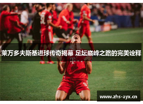 莱万多夫斯基进球传奇揭幕 足坛巅峰之路的完美诠释