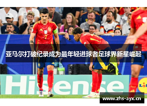 亚马尔打破纪录成为最年轻进球者足球界新星崛起