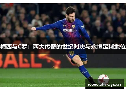 梅西与C罗：两大传奇的世纪对决与永恒足球地位