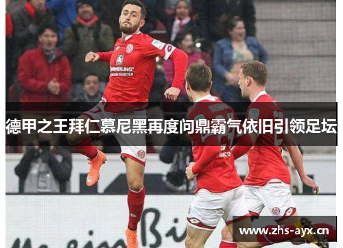 德甲之王拜仁慕尼黑再度问鼎霸气依旧引领足坛