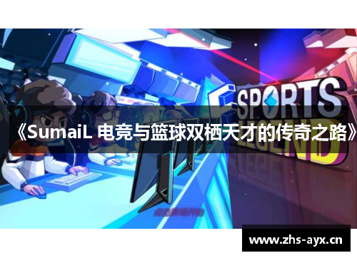 《SumaiL 电竞与篮球双栖天才的传奇之路》
