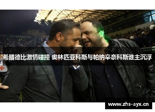 希腊德比激情碰撞 奥林匹亚科斯与帕纳辛奈科斯谁主沉浮 希腊德比激情碰撞 奥林匹亚科斯与帕纳辛奈科斯谁主沉浮