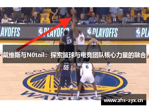戴维斯与N0tail：探索篮球与电竞团队核心力量的融合