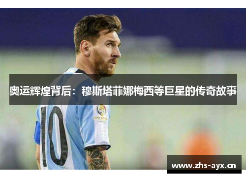 奥运辉煌背后：穆斯塔菲娜梅西等巨星的传奇故事