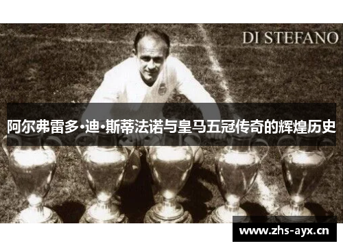 阿尔弗雷多·迪·斯蒂法诺与皇马五冠传奇的辉煌历史