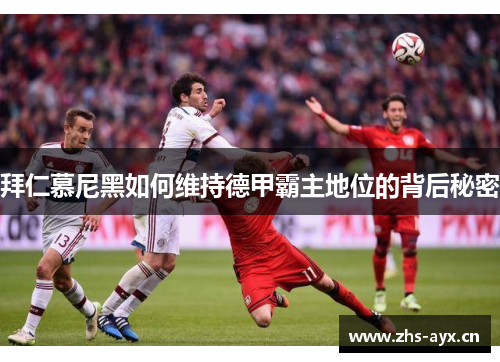 拜仁慕尼黑如何维持德甲霸主地位的背后秘密