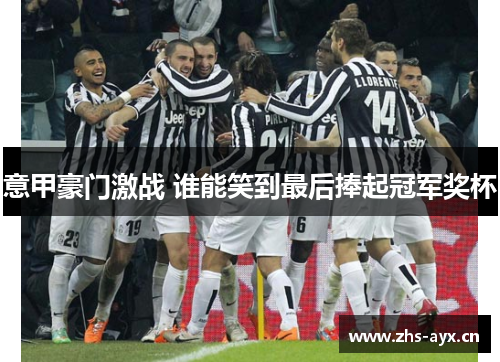意甲豪门激战 谁能笑到最后捧起冠军奖杯