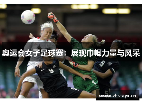 奥运会女子足球赛：展现巾帼力量与风采