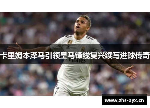 卡里姆本泽马引领皇马锋线复兴续写进球传奇