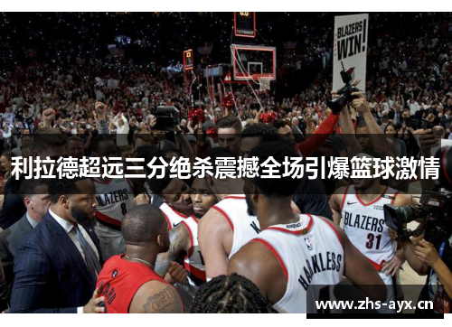 利拉德超远三分绝杀震撼全场引爆篮球激情