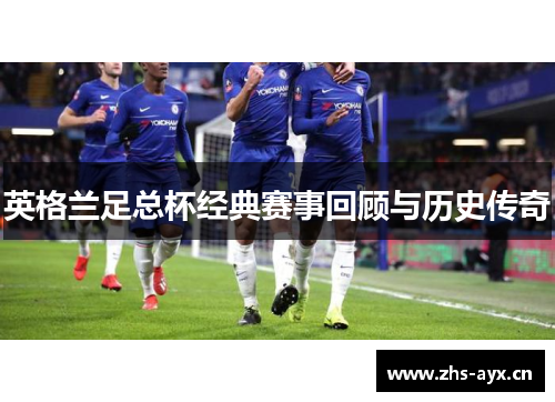 英格兰足总杯经典赛事回顾与历史传奇