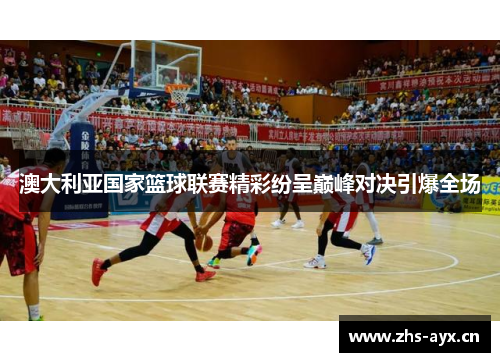 澳大利亚国家篮球联赛精彩纷呈巅峰对决引爆全场