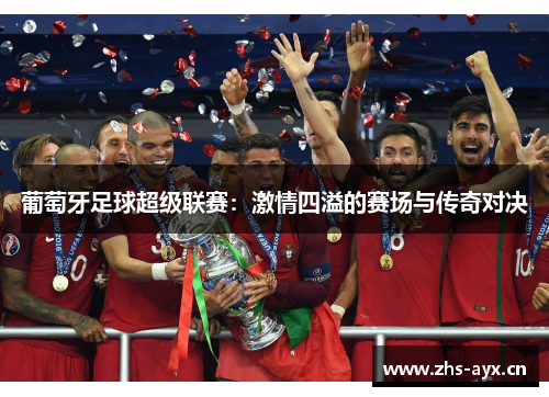 葡萄牙足球超级联赛：激情四溢的赛场与传奇对决