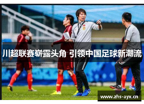 川超联赛崭露头角 引领中国足球新潮流