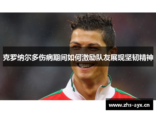 克罗纳尔多伤病期间如何激励队友展现坚韧精神