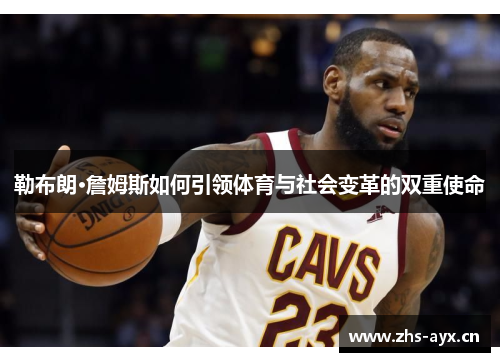 勒布朗·詹姆斯如何引领体育与社会变革的双重使命