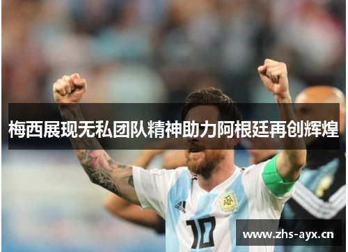 梅西展现无私团队精神助力阿根廷再创辉煌