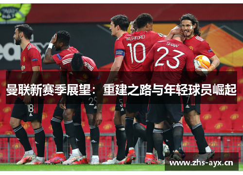 曼联新赛季展望：重建之路与年轻球员崛起