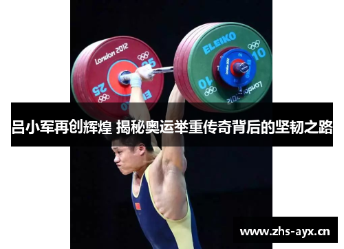 吕小军再创辉煌 揭秘奥运举重传奇背后的坚韧之路 吕小军再创辉煌 揭秘奥运举重传奇背后的坚韧之路