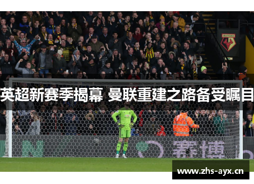 英超新赛季揭幕 曼联重建之路备受瞩目